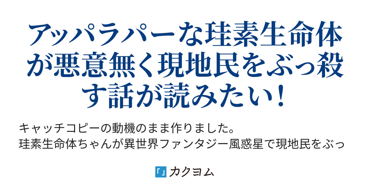 アッパラパーな珪素生命体が悪意無く現地民をぶっ殺したり交流したりするおはなし 隱 蓮秾 カクヨム