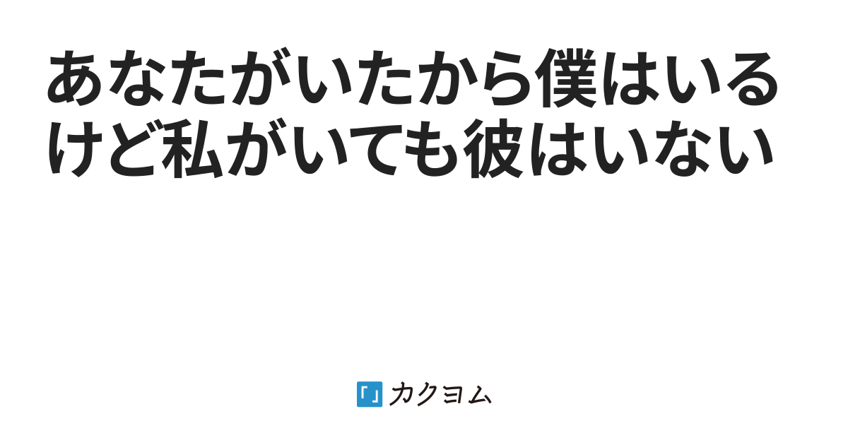 あなたがいたから僕はいるけど私がいても彼はいない（加藤陽） - カクヨム