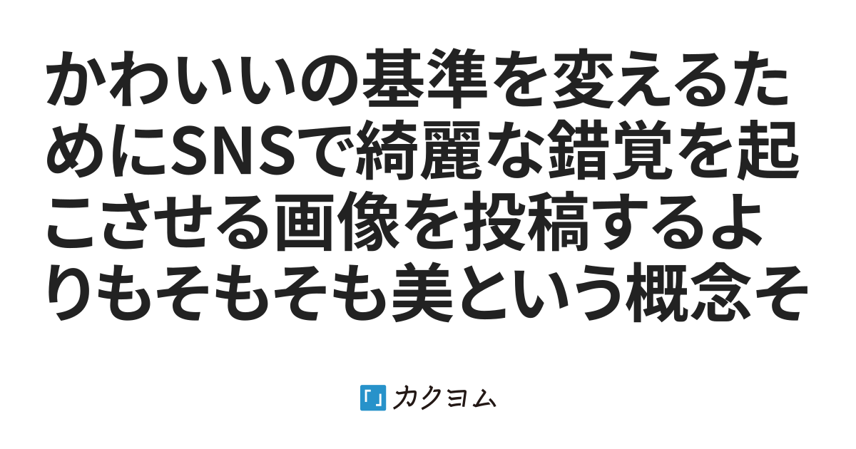 かわいいの基準を変えるためにsnsで綺麗な錯覚を起こさせる画像を投稿するよりもそもそも美という概念そのものを滅ぼそう Naka Motoo カクヨム