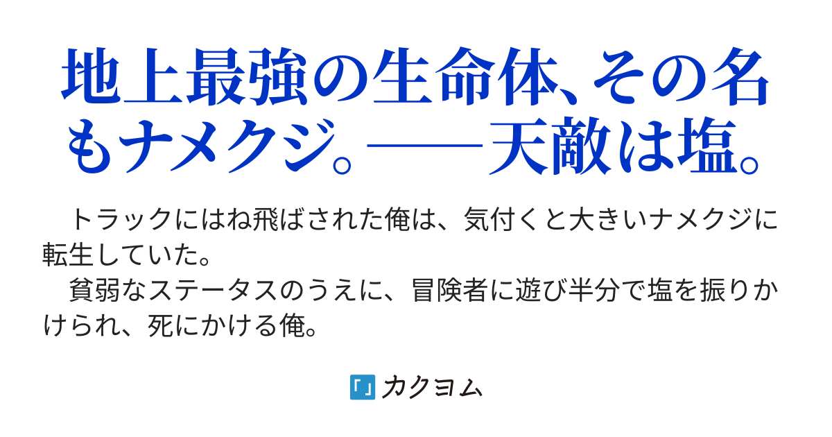 転生したらナメクジでした 死にスキルを駆使してレベルとステータスを上げ 魔物を吸収し 仲間を増やして 塩で即死するクソ雑魚最弱生物から最強の魔王へと成り上がり 虐げてきた勇者どもに復讐します おサナい カクヨム