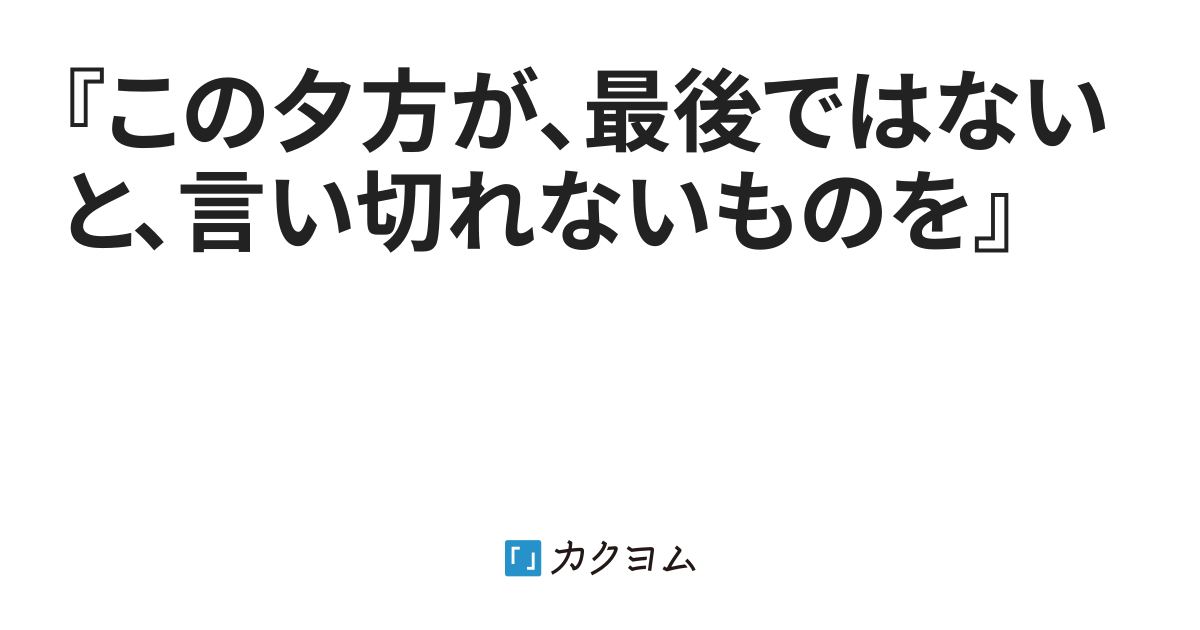 『この夕方が、最後ではないと、言い切れないものを』（やましん（テンパー）） - カクヨム