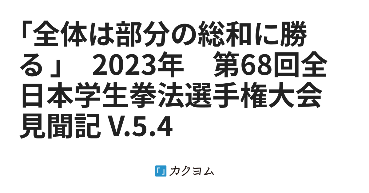 「全体は部分の総和に勝る 」 2023年 第68回全日本学生拳法選手権大会 見聞記 V.5.4(MasatoHiraguri) カクヨム 「全体は部分の総和に勝る 」 2023年 第68回全日本学生拳法選手権大会 見聞記 V.5.4(MasatoHiraguri) カクヨム
