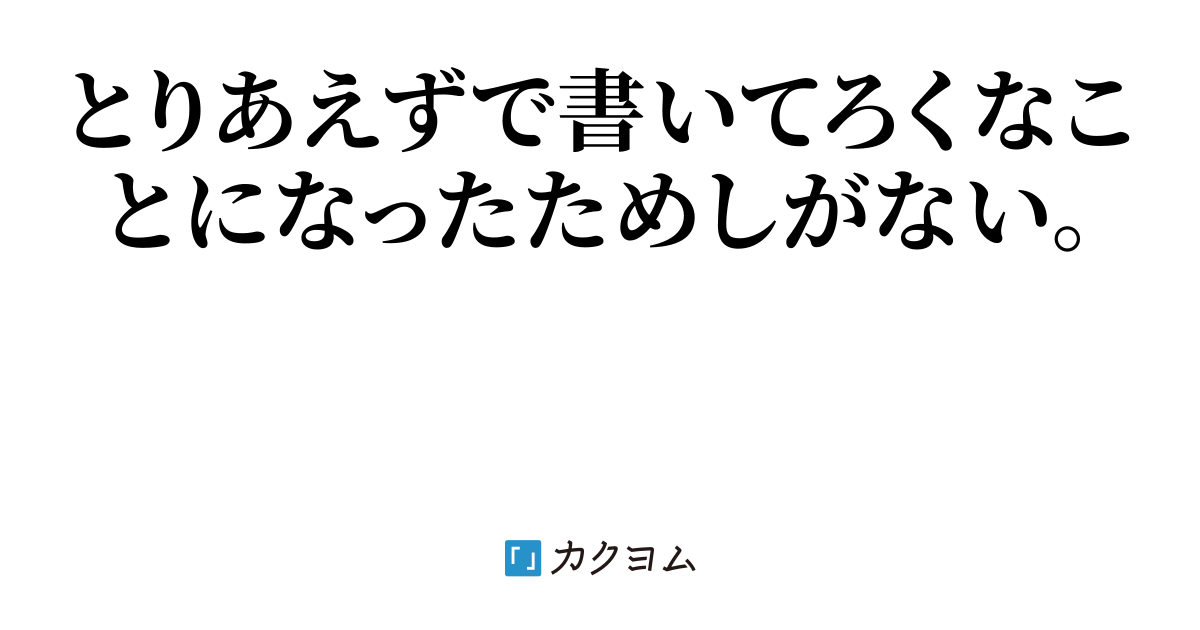 本当にとりあえずで書き出すとグダグダになる例（長串望） - カクヨム