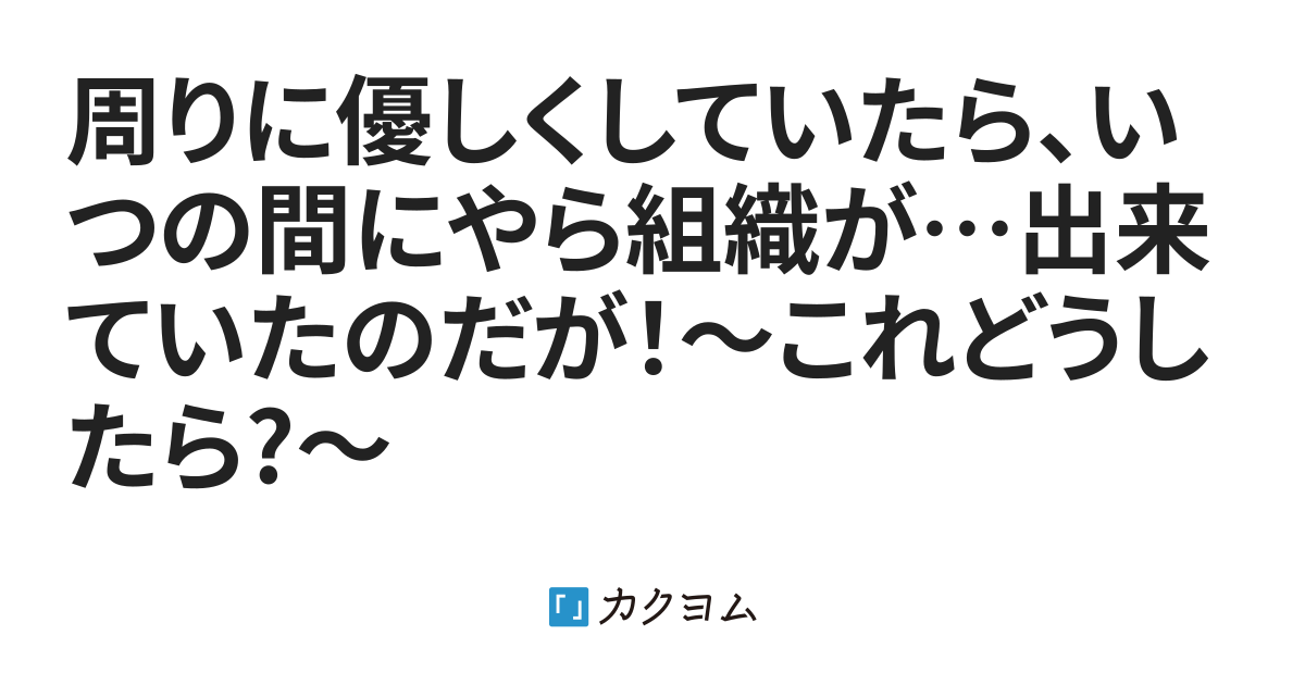 第1話 周りに優しくしていたら、いつの間にやら組織が出来ていたのだが！〜これどうしたら〜（天夏凛 ネル葉 旧ネームファントム） カクヨム